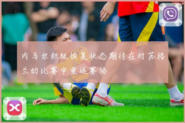 内马尔积极恢复状态期待在对苏格兰的比赛中重返赛场