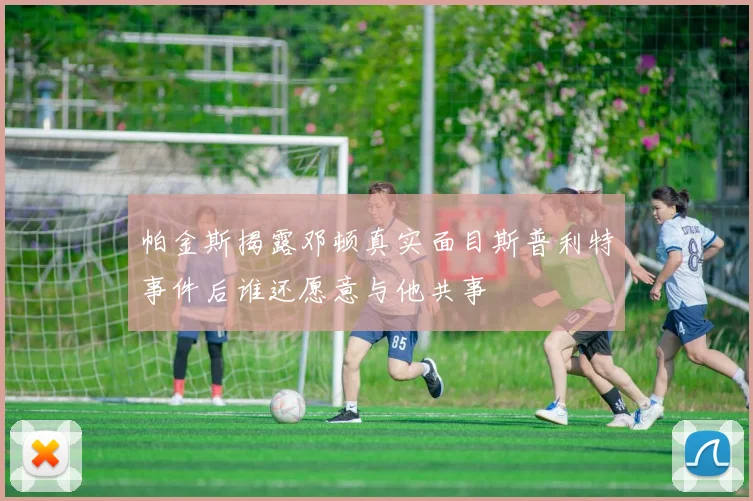 帕金斯揭露邓顿真实面目斯普利特事件后谁还愿意与他共事