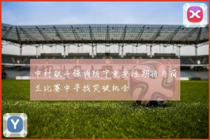 中村敬斗强调防守重要性期待与荷兰比赛中寻找突破机会