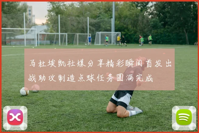马杜埃凯社媒分享精彩瞬间首发出战助攻制造点球任务圆满完成